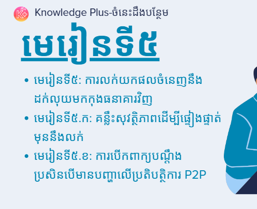 នៅក្នុងមេរៀនខាងក្រោមអ្នននឹងសិក្សាអំពី៖ មេរៀនទី៥: ​ការលក់យកផលចំនេញនឹងដក់លុយមកកុងធនាគារវិញ, មេរៀនទី៥.ក: ​គន្លឹះសុវត្ថិភាពដើម្បីផ្ទៀងផ្ទាត់មុននឹងលក់, មេរៀនទី៥.ខ: ​ការបើកពាក្យបណ្ដឹងប្រសិនបើមានបញ្ហាលើប្រតិបត្ថិការ P2P,