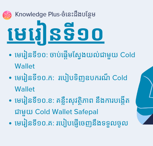 នៅក្នុងមេរៀនខាងក្រោមអ្នននឹងសិក្សាអំពី៖ មេរៀនទី១០: ​ចាប់ផ្ដើមស្វែងយល់ជាមួយ Cold Wallet, មេរៀនទី១០.ក: ​របៀបទិញឧបករណ៏ Cold Wallet, មេរៀនទី១០.ខ: គន្លឹះសុវត្ថិភាព នឹង​ការបង្តើតជាមួយ Cold Wallet Safepal, មេរៀនទី១០.គ: របៀបផ្ញើចេញនឹងទទួលចូល.