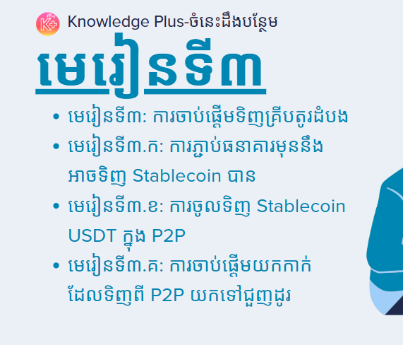 នៅក្នុងមេរៀនខាងក្រោមអ្នននឹងសិក្សាអំពី៖ ​មេរៀនទី៣: ការចាប់ផ្ដើមទិញគ្រីបតូរដំបង, មេរៀនទី៣.ក:​ការភ្ជាប់ធនាគារមុននឹងអាចទិញ Stablecoin​បាន, មេរៀនទី៣.ខ:​ការចូលទិញ Stablecoin USDT ក្នុង P2P, មេរៀនទី៣.គ:​ការចាប់ផ្ដើមយកកាក់ដែលទិញពី P2P យកទៅជួញដូរ